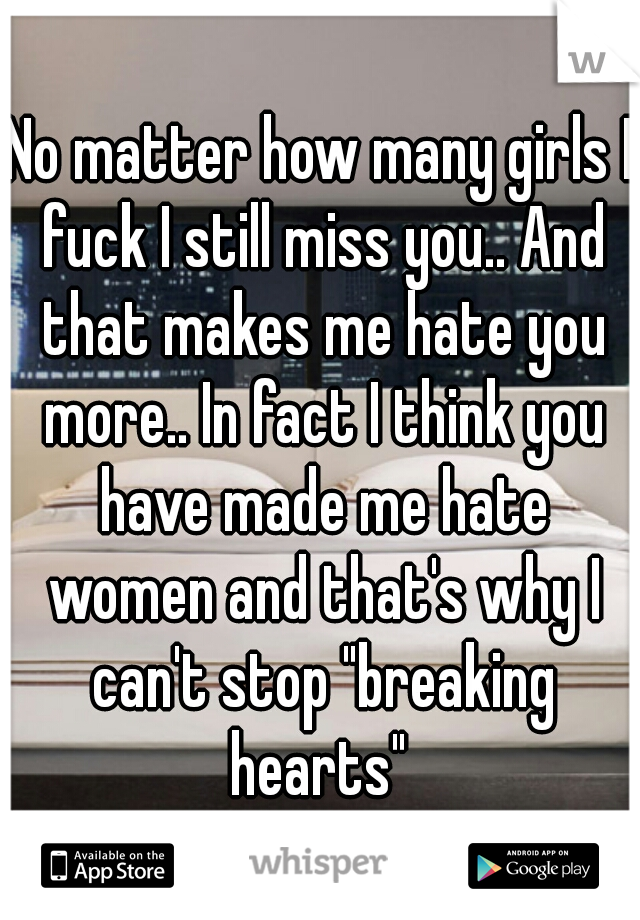 No matter how many girls I fuck I still miss you.. And that makes me hate you more.. In fact I think you have made me hate women and that's why I can't stop "breaking hearts" 