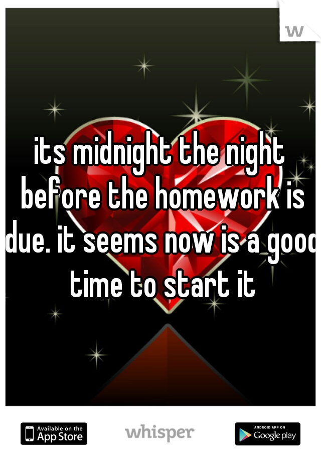 its midnight the night before the homework is due. it seems now is a good time to start it