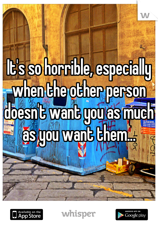 It's so horrible, especially when the other person doesn't want you as much as you want them...