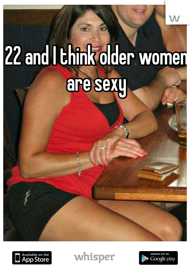 22 and I think older women are sexy 