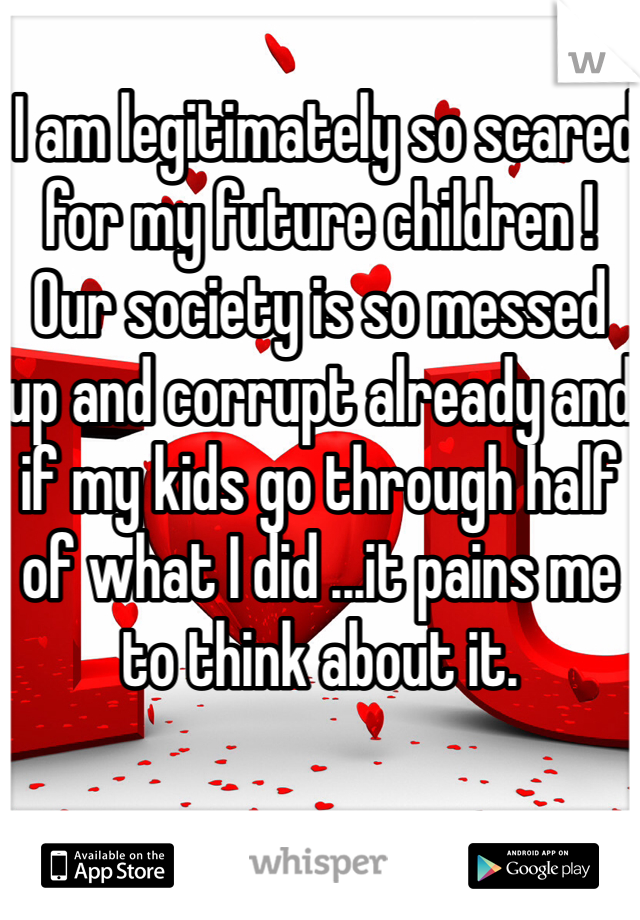 
 I am legitimately so scared for my future children ! Our society is so messed up and corrupt already and if my kids go through half of what I did ...it pains me to think about it.