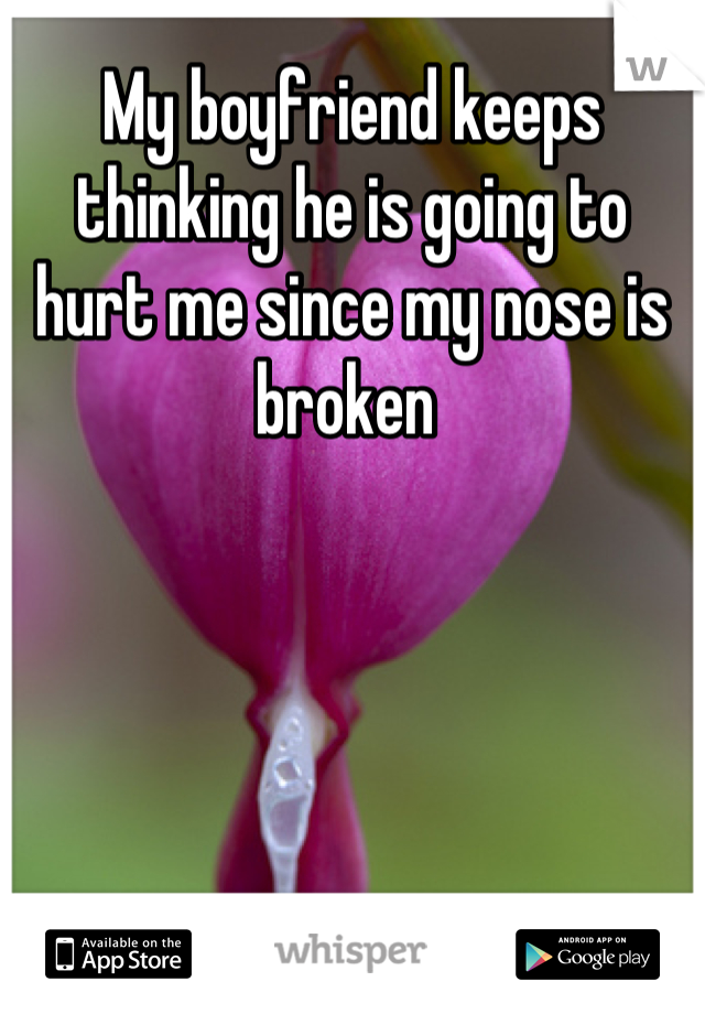 My boyfriend keeps thinking he is going to hurt me since my nose is broken 
