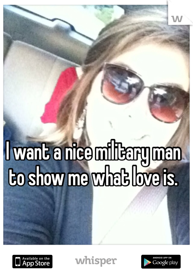 I want a nice military man to show me what love is.