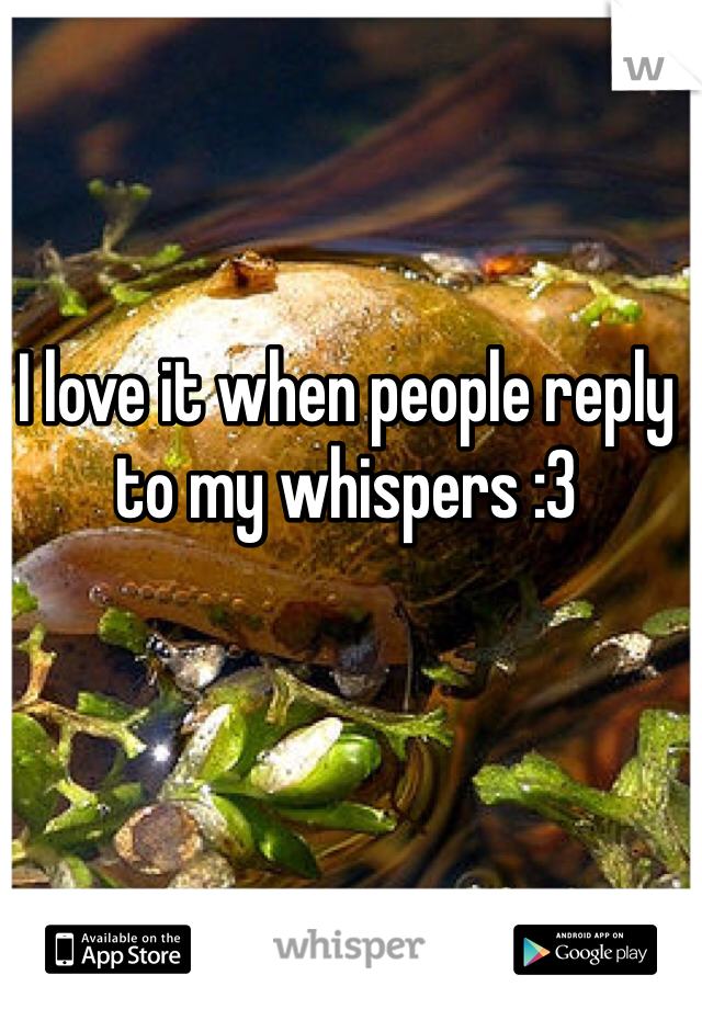 I love it when people reply to my whispers :3