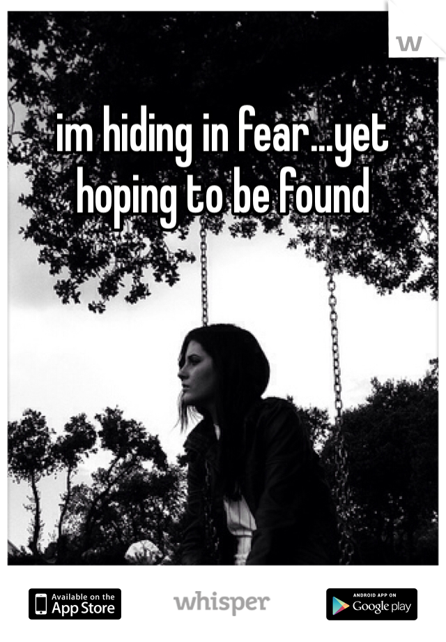 im hiding in fear...yet hoping to be found