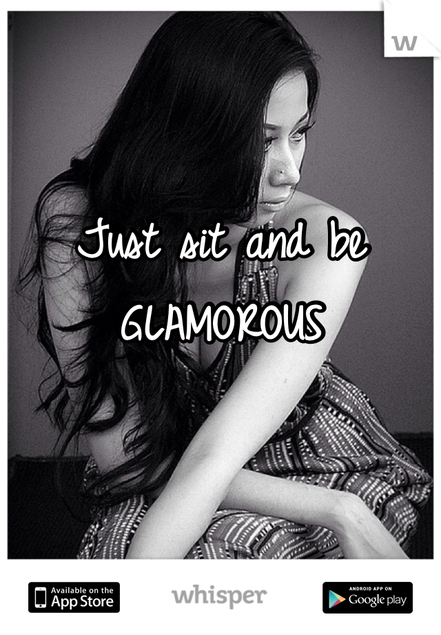 

Just sit and be GLAMOROUS 