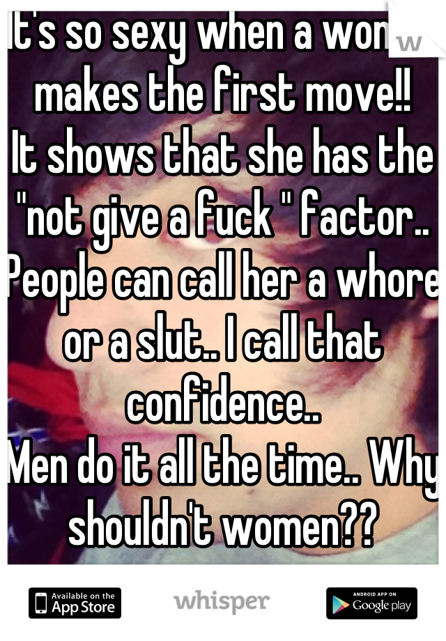 It's so sexy when a woman makes the first move!! 
It shows that she has the "not give a fuck " factor..
People can call her a whore or a slut.. I call that confidence..
Men do it all the time.. Why shouldn't women?? 