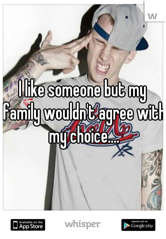 I like someone but my family wouldn't agree with my choice....

