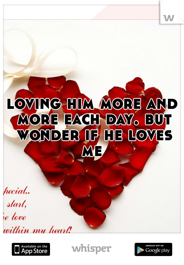 loving him more and more each day. but wonder if he loves me 