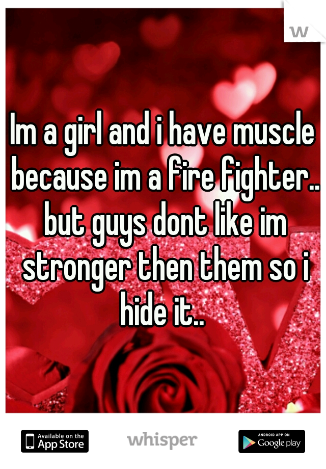 Im a girl and i have muscle because im a fire fighter.. but guys dont like im stronger then them so i hide it.. 