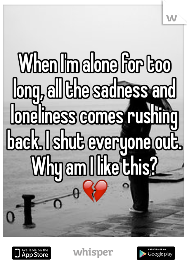 When I'm alone for too long, all the sadness and loneliness comes rushing back. I shut everyone out. Why am I like this?
💔
