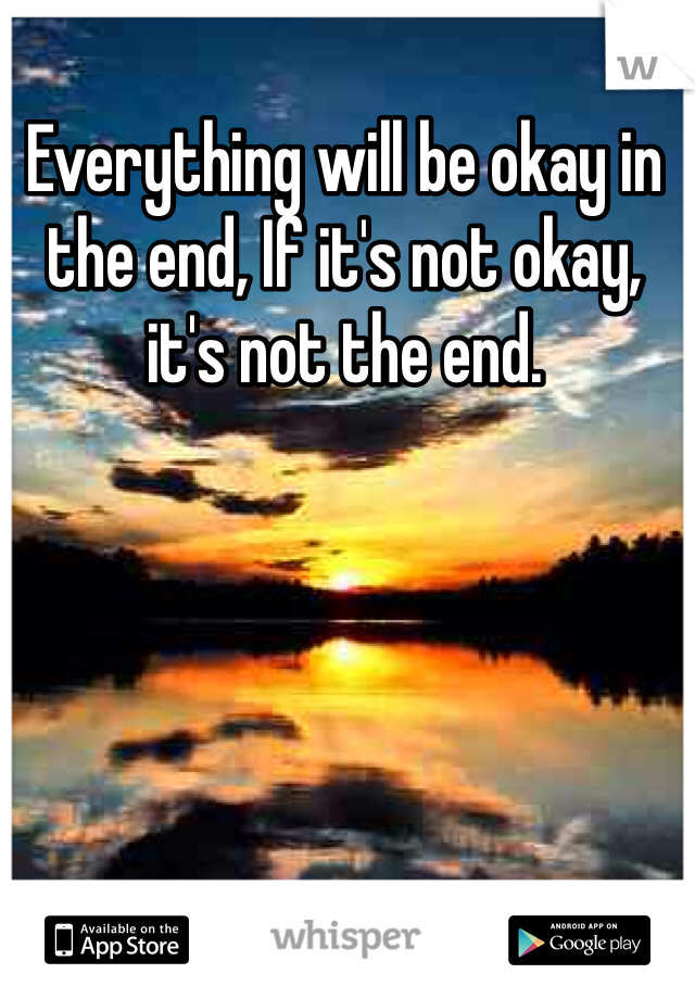 Everything will be okay in the end, If it's not okay, it's not the end.