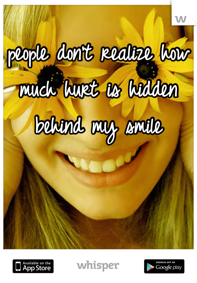 people don't realize how much hurt is hidden behind my smile 