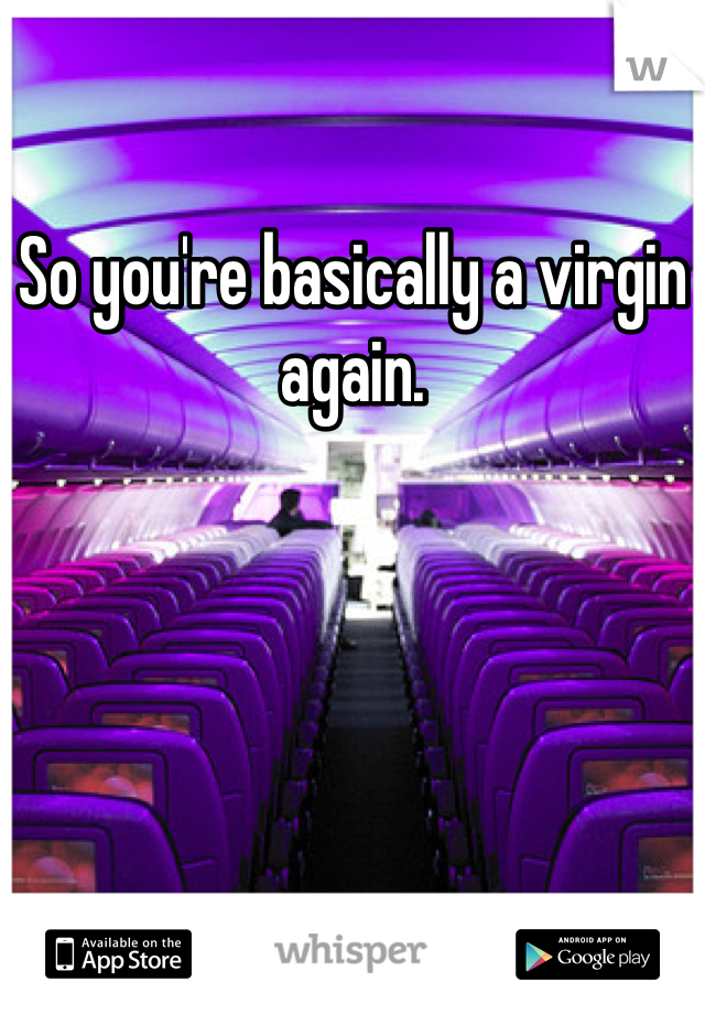 So you're basically a virgin again. 