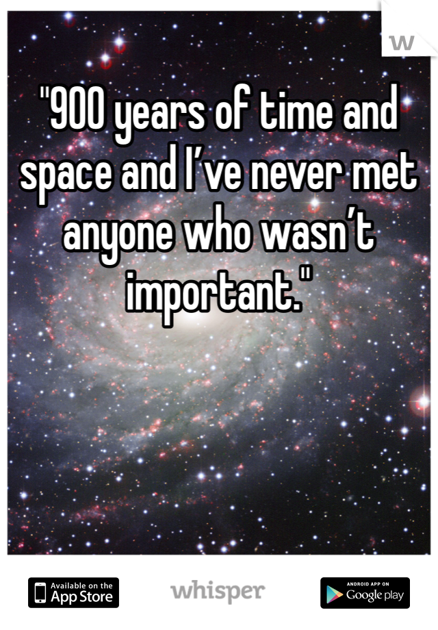 "900 years of time and space and I’ve never met anyone who wasn’t important."