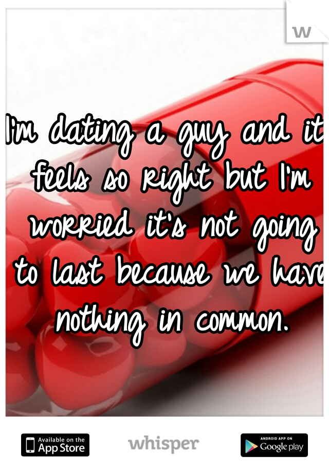 I'm dating a guy and it feels so right but I'm worried it's not going to last because we have nothing in common.