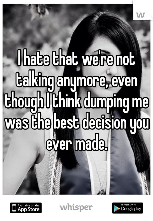 I hate that we're not talking anymore, even though I think dumping me was the best decision you ever made.