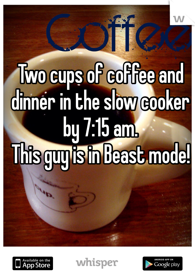 Two cups of coffee and dinner in the slow cooker by 7:15 am. 
This guy is in Beast mode!