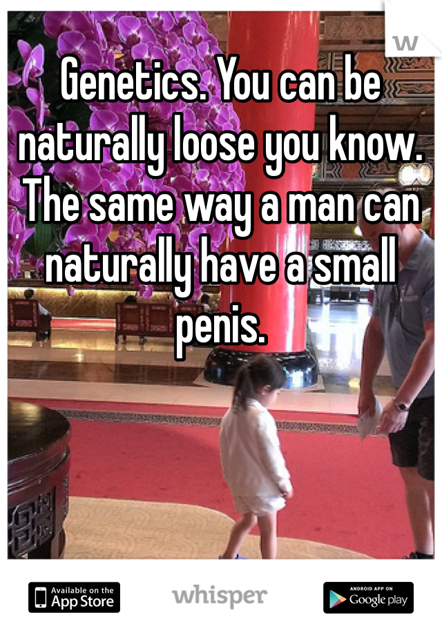 Genetics. You can be naturally loose you know. The same way a man can naturally have a small penis.