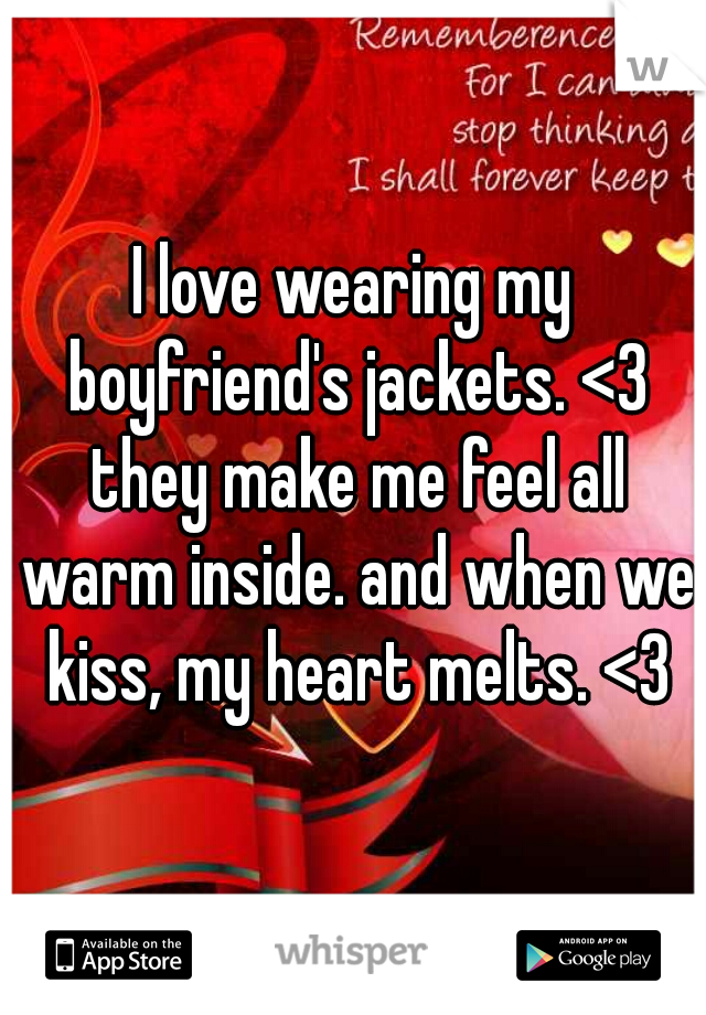 I love wearing my boyfriend's jackets. <3 they make me feel all warm inside. and when we kiss, my heart melts. <3