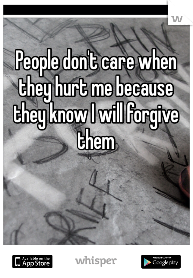 People don't care when they hurt me because they know I will forgive them