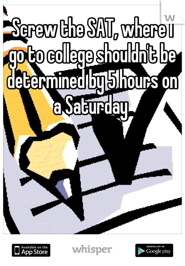 Screw the SAT, where I go to college shouldn't be determined by 5 hours on a Saturday 