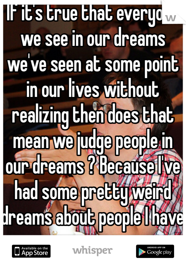 If it's true that everyone we see in our dreams we've seen at some point in our lives without realizing then does that mean we judge people in our dreams ? Because I've had some pretty weird dreams about people I have never seen.