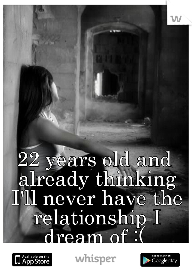 22 years old and already thinking I'll never have the relationship I dream of :( 