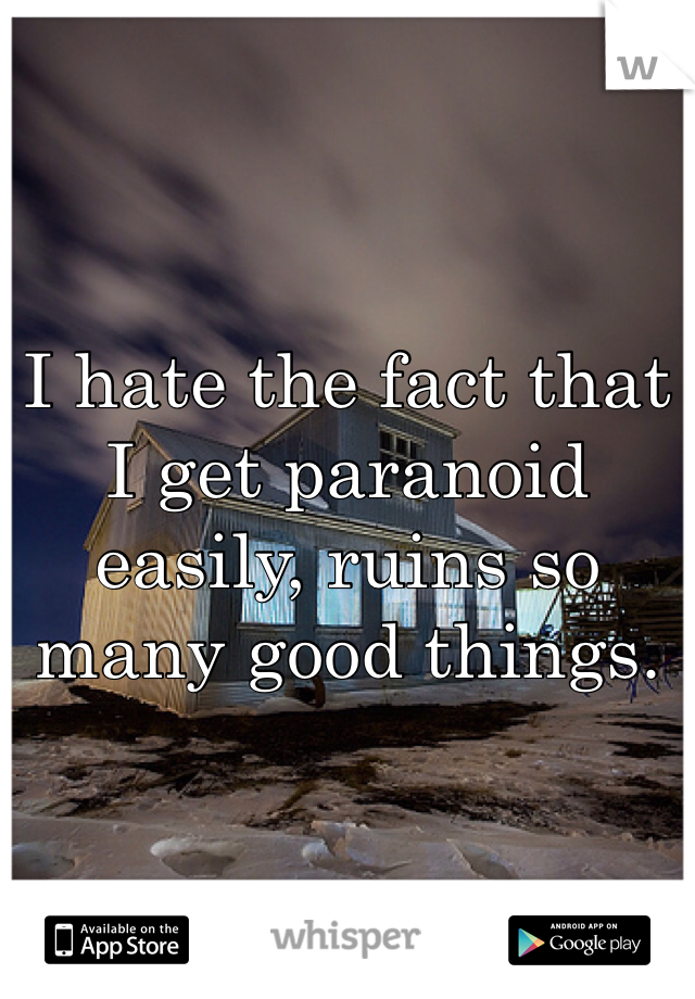 I hate the fact that I get paranoid easily, ruins so many good things.