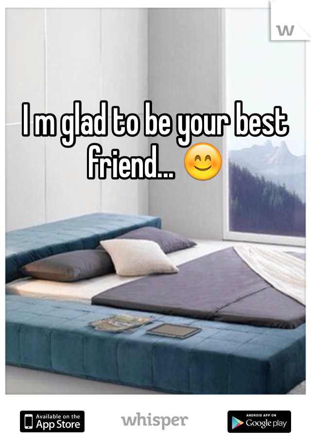 I m glad to be your best friend... 😊