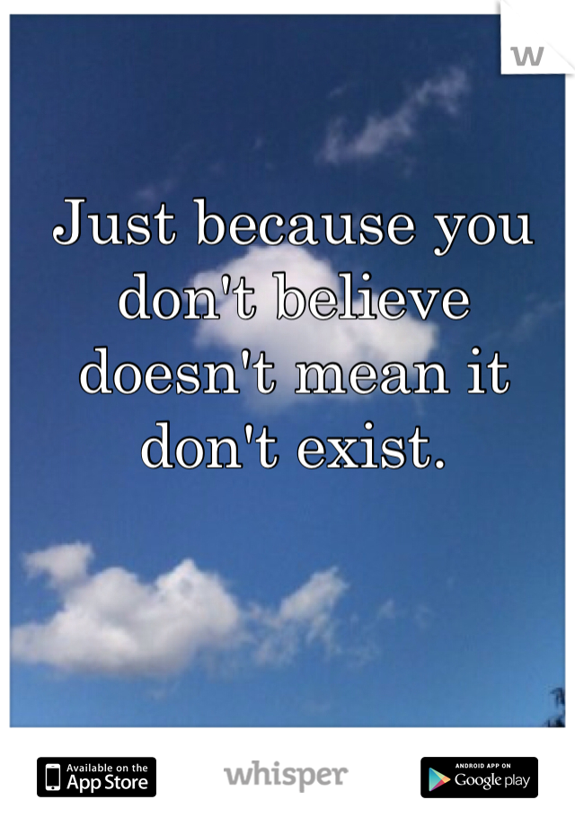 Just because you don't believe doesn't mean it don't exist. 