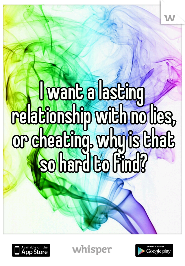 I want a lasting relationship with no lies, or cheating. why is that so hard to find?