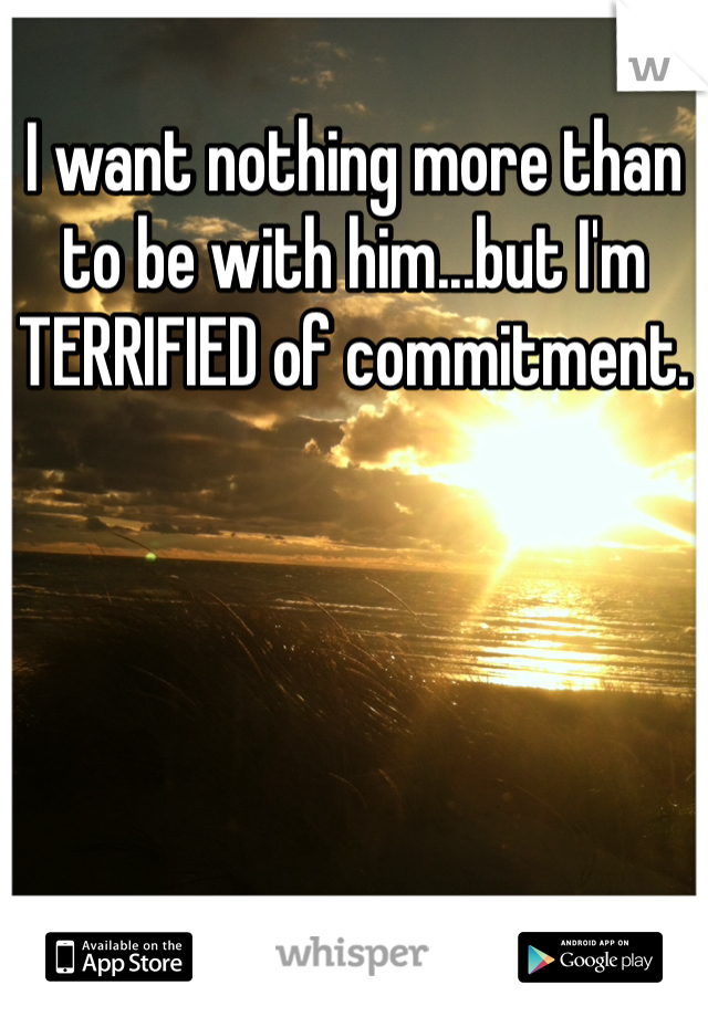 I want nothing more than to be with him...but I'm TERRIFIED of commitment. 