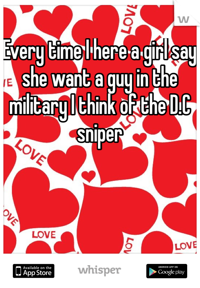 Every time I here a girl say she want a guy in the military I think of the D.C sniper 