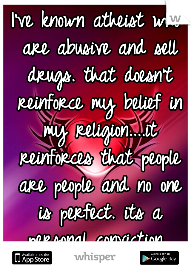 I've known atheist who are abusive and sell drugs. that doesn't reinforce my belief in my religion....it reinforces that people are people and no one is perfect. its a personal conviction 