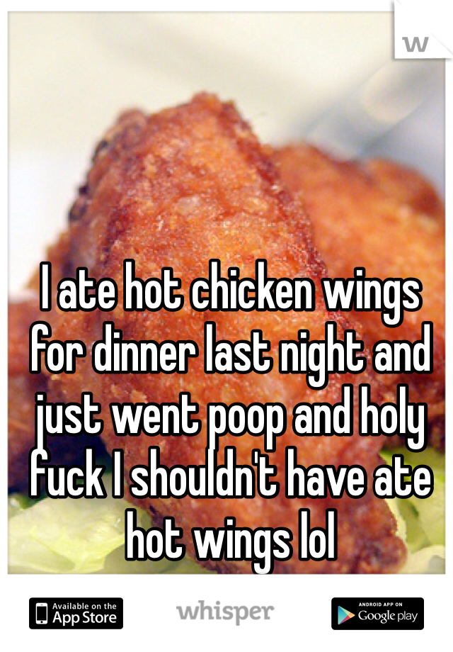 I ate hot chicken wings for dinner last night and just went poop and holy fuck I shouldn't have ate hot wings lol