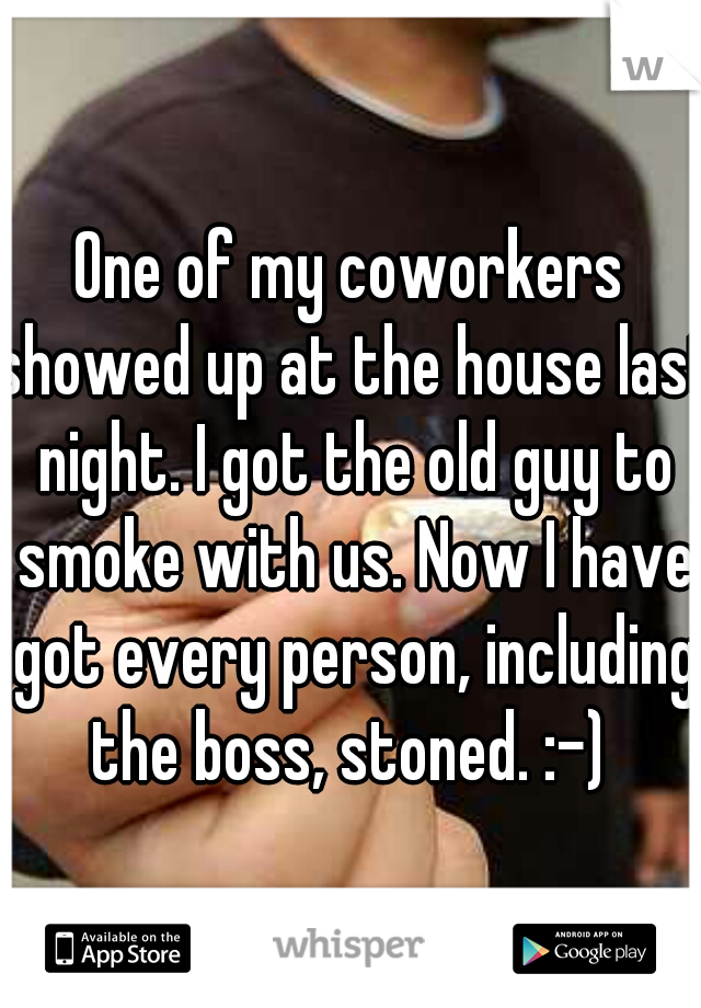 One of my coworkers showed up at the house last night. I got the old guy to smoke with us. Now I have got every person, including the boss, stoned. :-) 