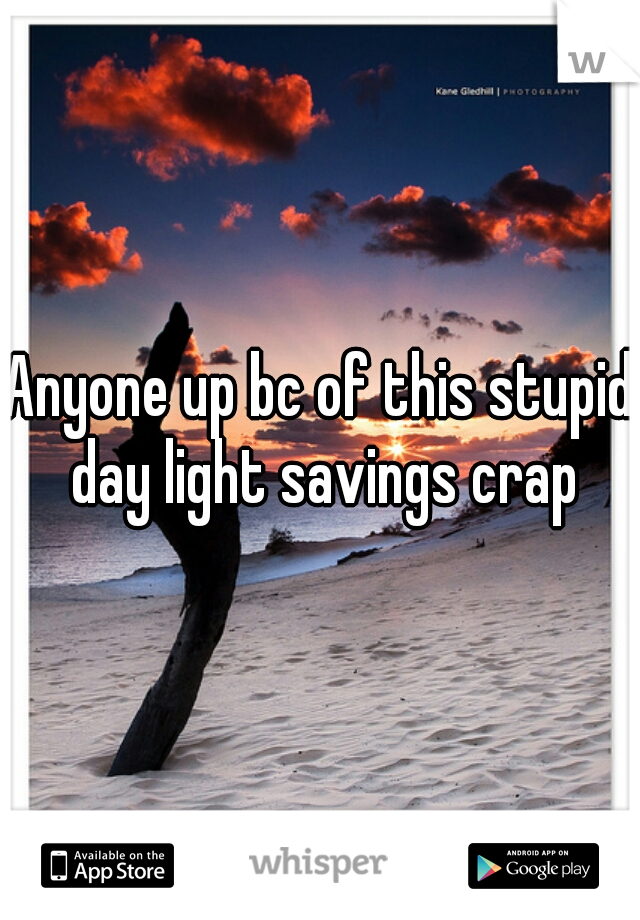 Anyone up bc of this stupid day light savings crap