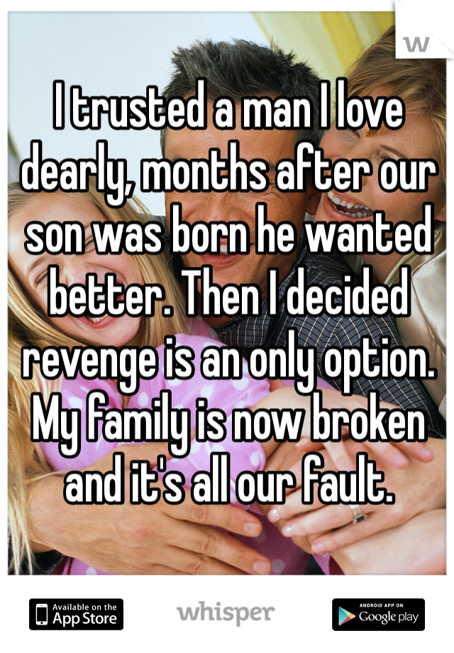I trusted a man I love dearly, months after our son was born he wanted better. Then I decided revenge is an only option. My family is now broken and it's all our fault.