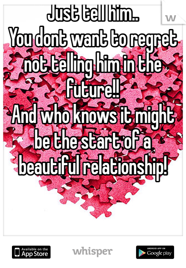 Just tell him..
You dont want to regret not telling him in the future!!
And who knows it might be the start of a beautiful relationship!