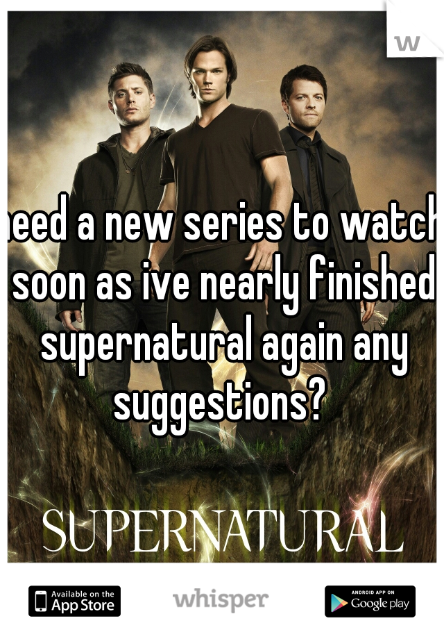 need a new series to watch soon as ive nearly finished supernatural again any suggestions? 