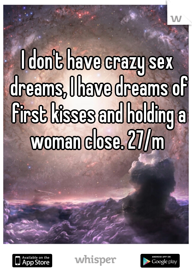 I don't have crazy sex dreams, I have dreams of first kisses and holding a woman close. 27/m 