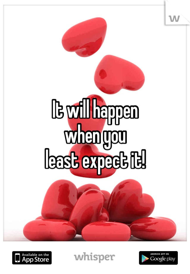 It will happen 
when you 
least expect it!