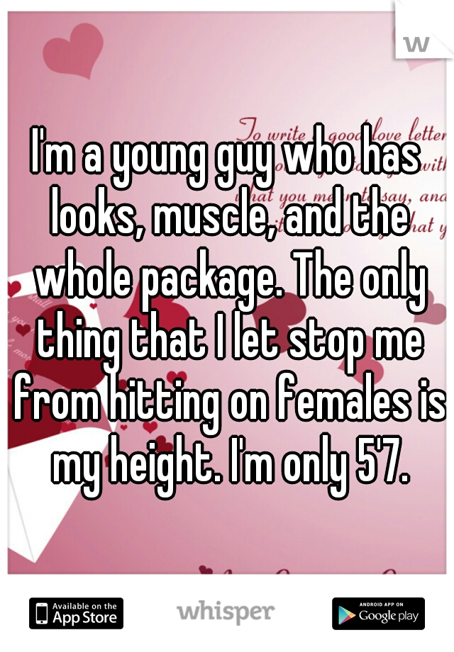 I'm a young guy who has looks, muscle, and the whole package. The only thing that I let stop me from hitting on females is my height. I'm only 5'7.