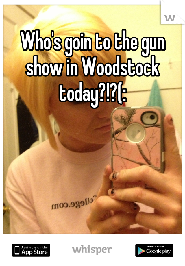 Who's goin to the gun show in Woodstock today?!?(:
