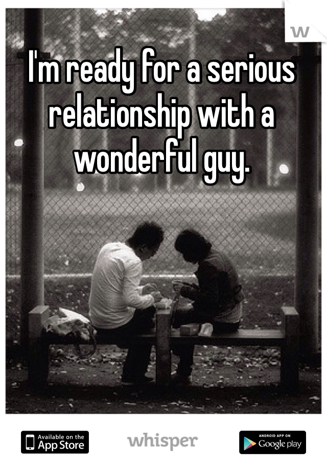I'm ready for a serious relationship with a wonderful guy. 