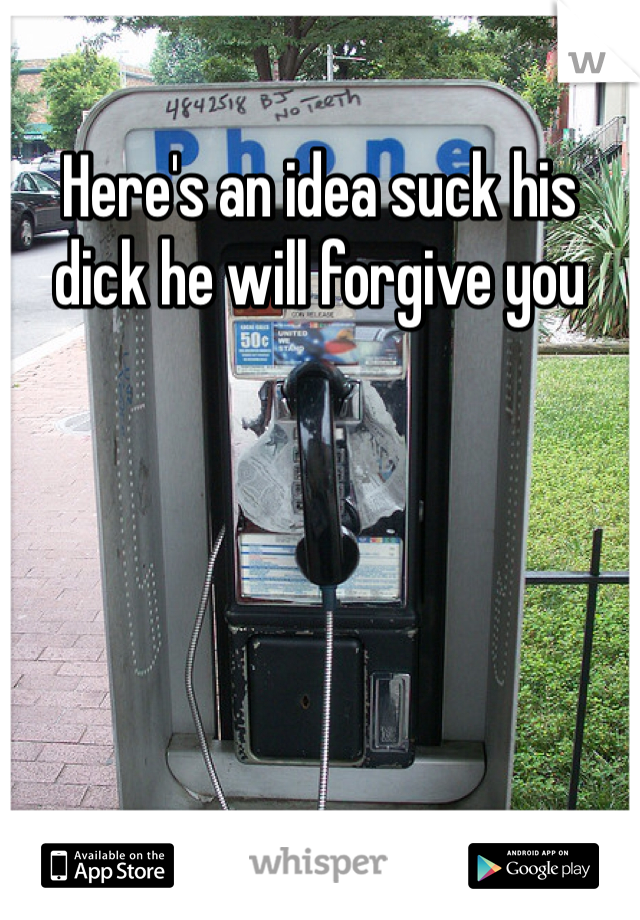 Here's an idea suck his dick he will forgive you 