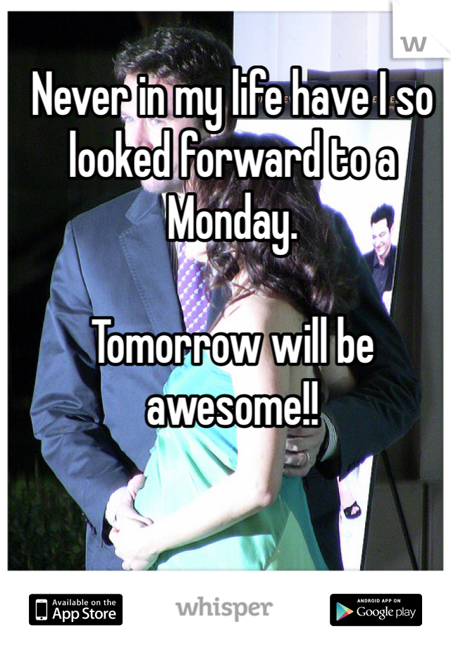 Never in my life have I so looked forward to a Monday. 

Tomorrow will be awesome!!