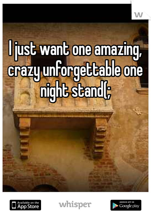 I just want one amazing, crazy unforgettable one night stand(;