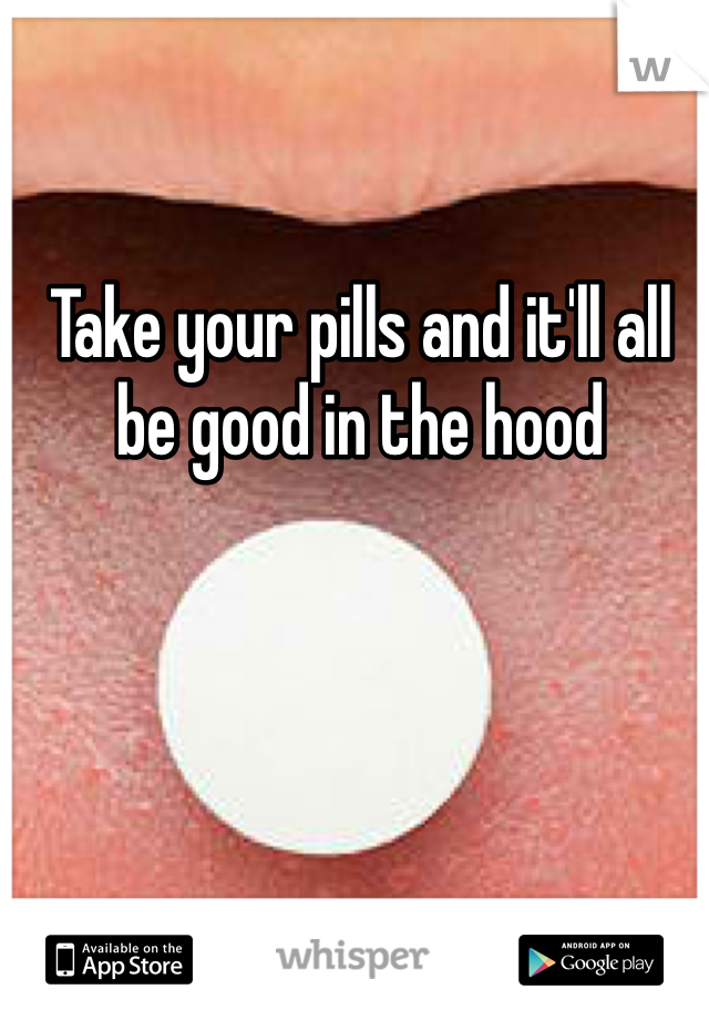 Take your pills and it'll all be good in the hood